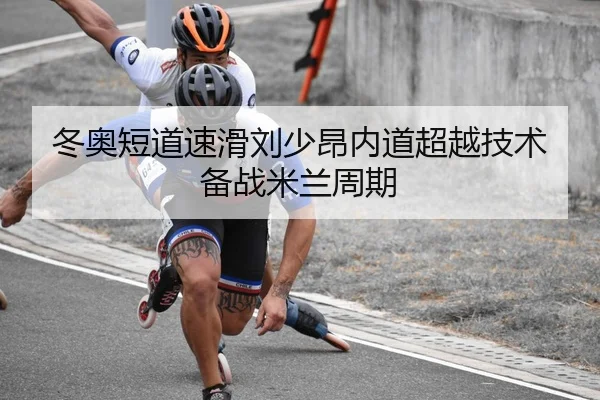 冬奥短道速滑刘少昂内道超越技术备战米兰周期