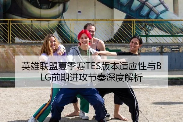 英雄联盟夏季赛TES版本适应性与BLG前期进攻节奏深度解析