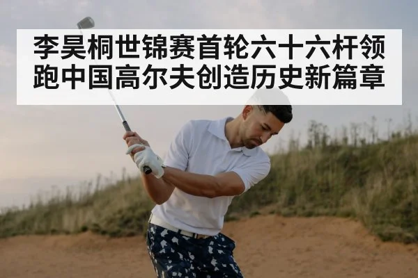 李昊桐世锦赛首轮六十六杆领跑中国高尔夫创造历史新篇章